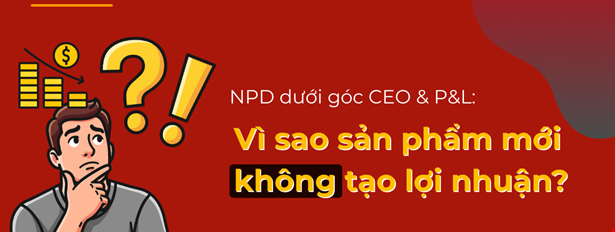 NPD dưới góc CEO & P&L: Vì sao sản phẩm mới không tạo lợi nhuận?